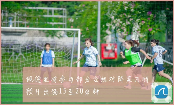 佩德里将参与部分合练对阵莱万特预计出场15至20分钟