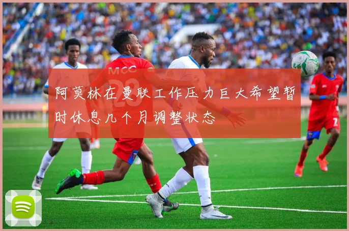 阿莫林在曼联工作压力巨大希望暂时休息几个月调整状态