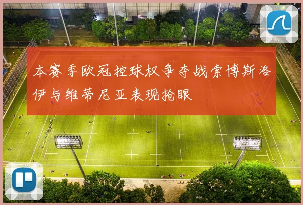 本赛季欧冠控球权争夺战索博斯洛伊与维蒂尼亚表现抢眼