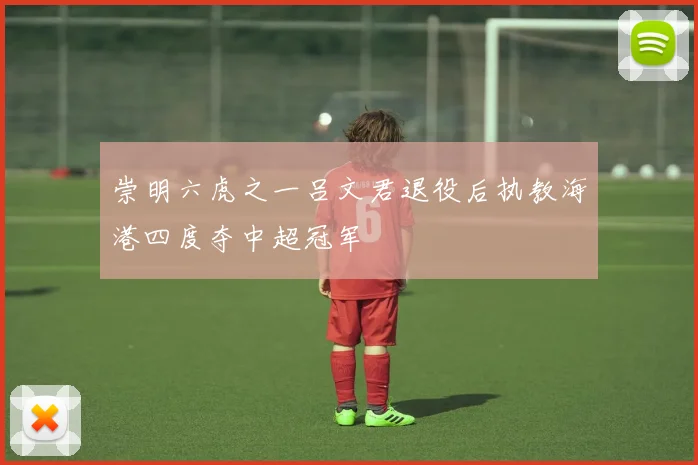 崇明六虎之一吕文君退役后执教海港四度夺中超冠军