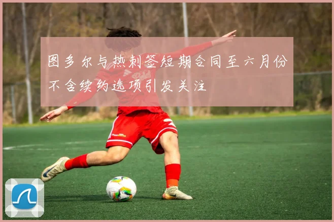 图多尔与热刺签短期合同至六月份不含续约选项引发关注