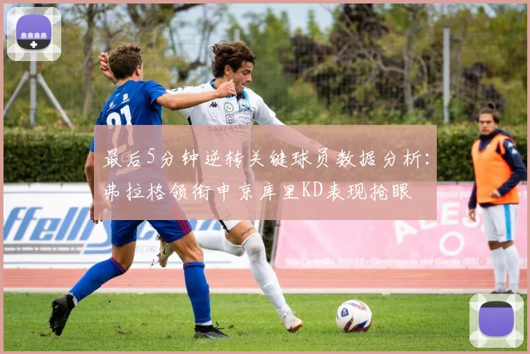 最后5分钟逆转关键球员数据分析：弗拉格领衔申京库里KD表现抢眼