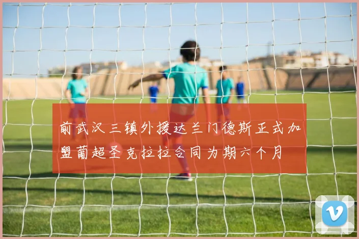 前武汉三镇外援达兰门德斯正式加盟葡超圣克拉拉合同为期六个月