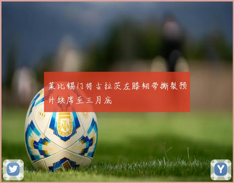 莱比锡门将古拉茨左膝韧带撕裂预计缺席至三月底