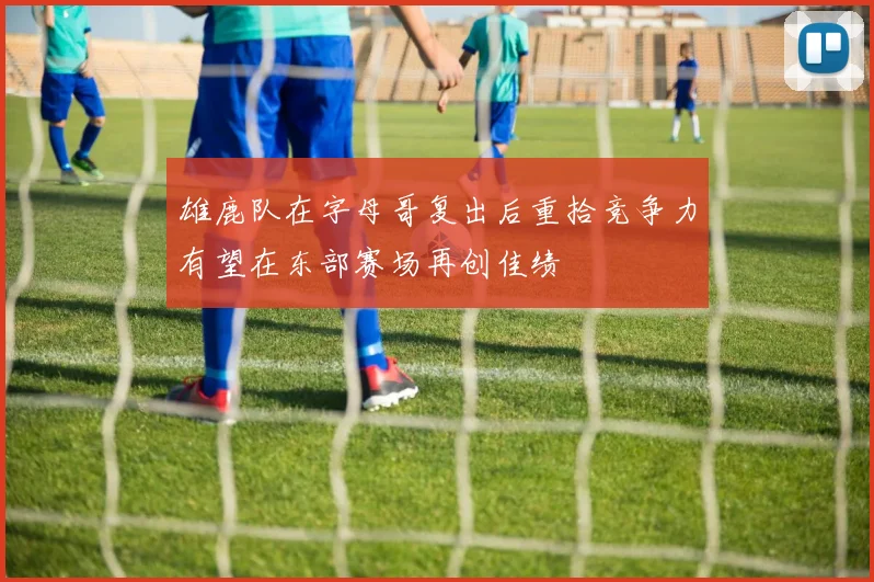 雄鹿队在字母哥复出后重拾竞争力有望在东部赛场再创佳绩