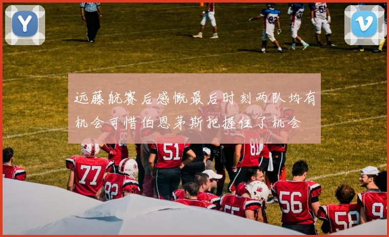 远藤航赛后感慨最后时刻两队均有机会可惜伯恩茅斯把握住了机会