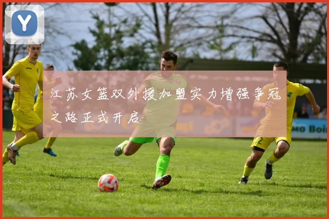 江苏女篮双外援加盟实力增强争冠之路正式开启