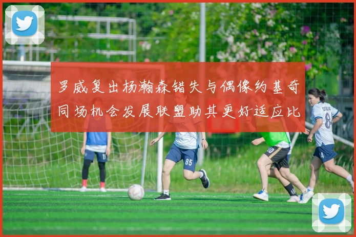 罗威复出杨瀚森错失与偶像约基奇同场机会发展联盟助其更好适应比赛节奏