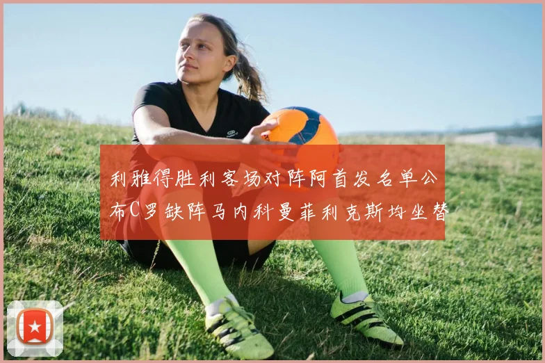 利雅得胜利客场对阵阿首发名单公布C罗缺阵马内科曼菲利克斯均坐替补