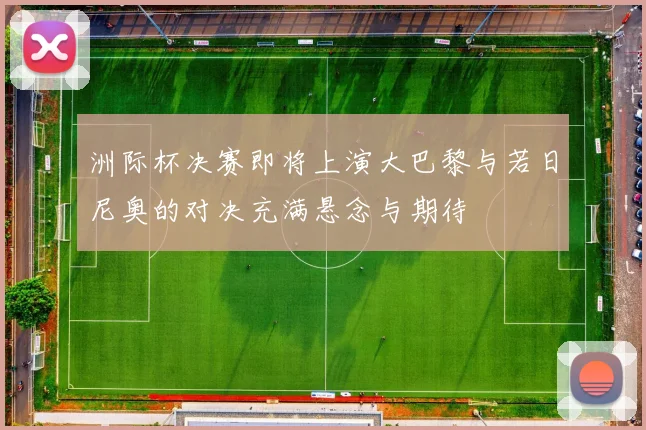 洲际杯决赛即将上演大巴黎与若日尼奥的对决充满悬念与期待