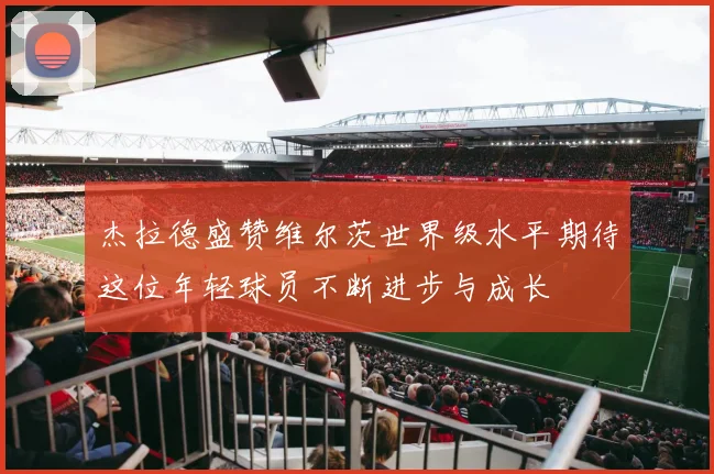 杰拉德盛赞维尔茨世界级水平期待这位年轻球员不断进步与成长