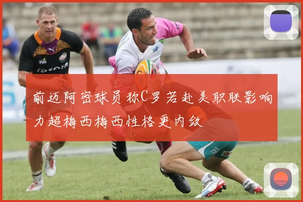 前迈阿密球员称C罗若赴美职联影响力超梅西梅西性格更内敛