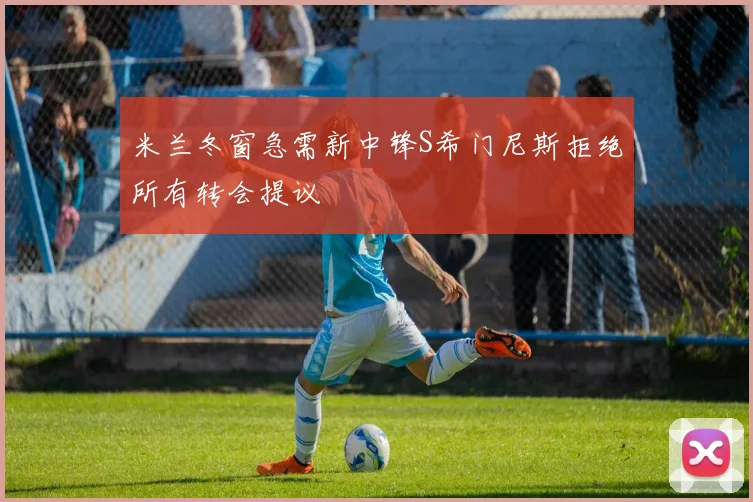 米兰冬窗急需新中锋S希门尼斯拒绝所有转会提议