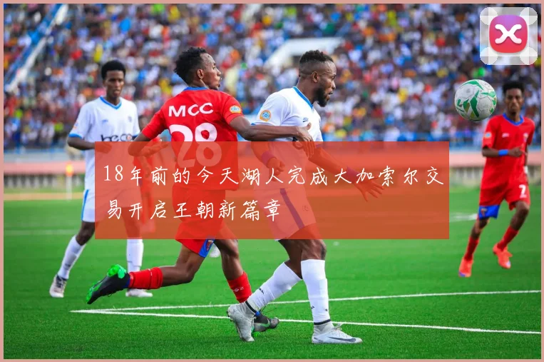 18年前的今天湖人完成大加索尔交易开启王朝新篇章