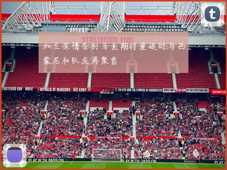 加兰深情告别马竞期待重返时与西蒙尼和队友再聚首