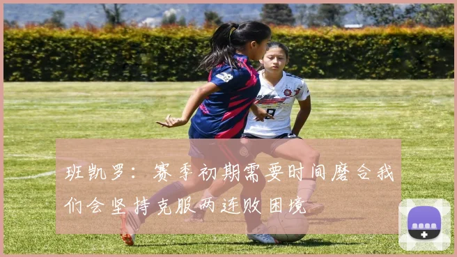 班凯罗：赛季初期需要时间磨合我们会坚持克服两连败困境
