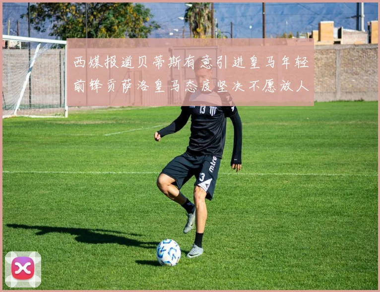 西媒报道贝蒂斯有意引进皇马年轻前锋贡萨洛皇马态度坚决不愿放人