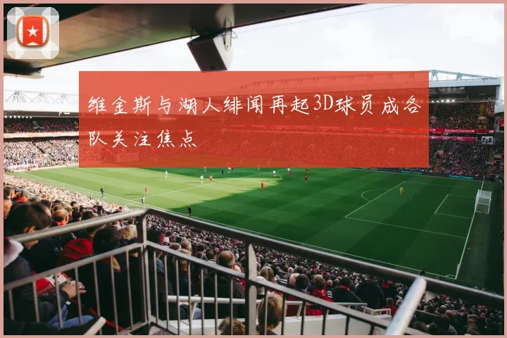 维金斯与湖人绯闻再起3D球员成各队关注焦点