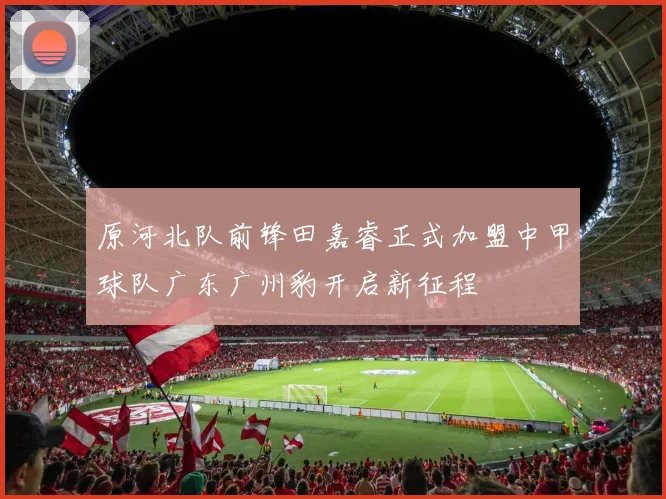 原河北队前锋田嘉睿正式加盟中甲球队广东广州豹开启新征程