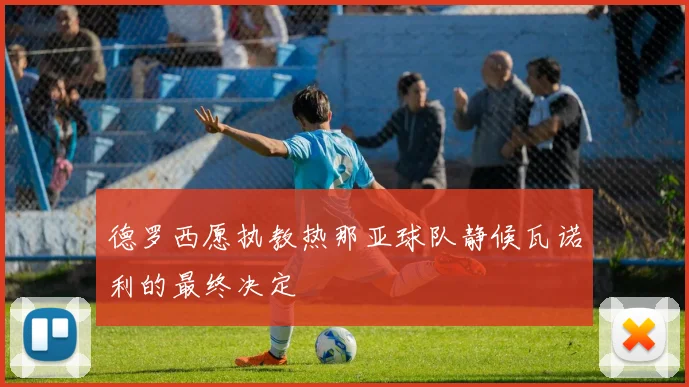 德罗西愿执教热那亚球队静候瓦诺利的最终决定