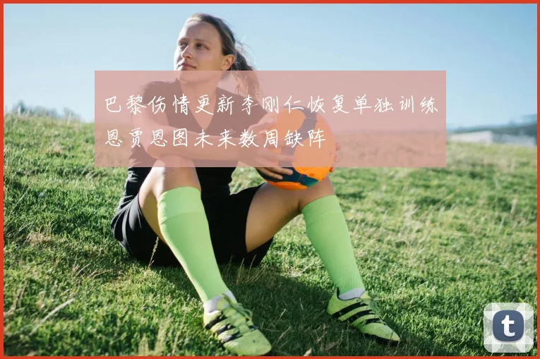 巴黎伤情更新李刚仁恢复单独训练恩贾恩图未来数周缺阵