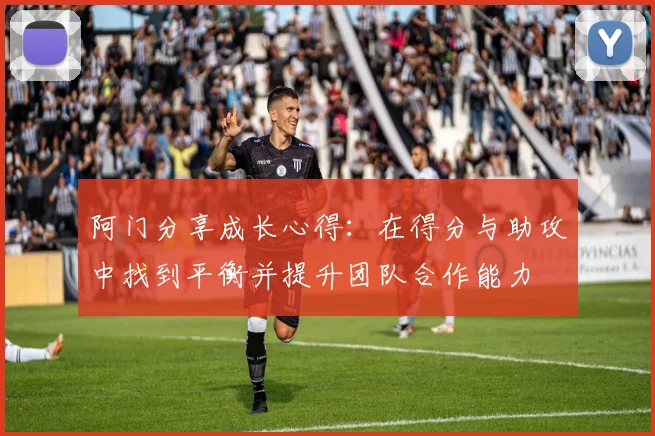 阿门分享成长心得：在得分与助攻中找到平衡并提升团队合作能力