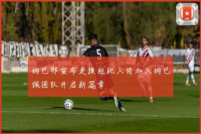 姆巴耶宣布更换经纪人将加入姆巴佩团队开启新篇章