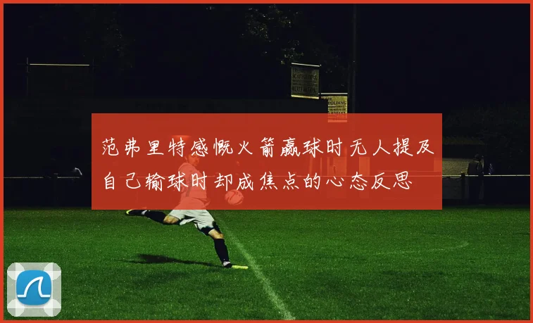 范弗里特感慨火箭赢球时无人提及自己输球时却成焦点的心态反思