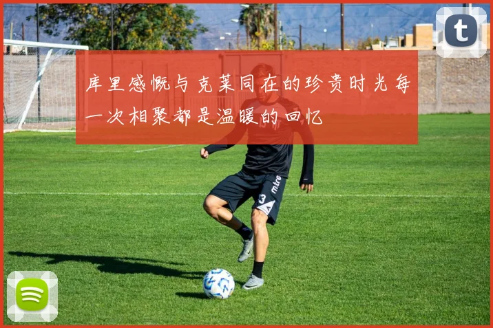 库里感慨与克莱同在的珍贵时光每一次相聚都是温暖的回忆