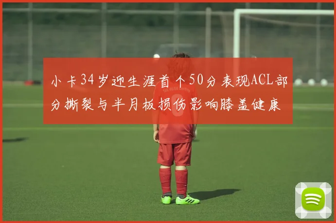 小卡34岁迎生涯首个50分表现ACL部分撕裂与半月板损伤影响膝盖健康