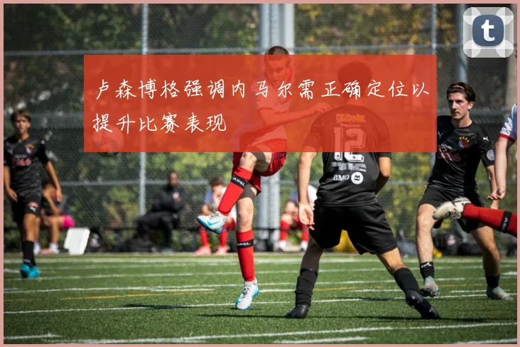 卢森博格强调内马尔需正确定位以提升比赛表现