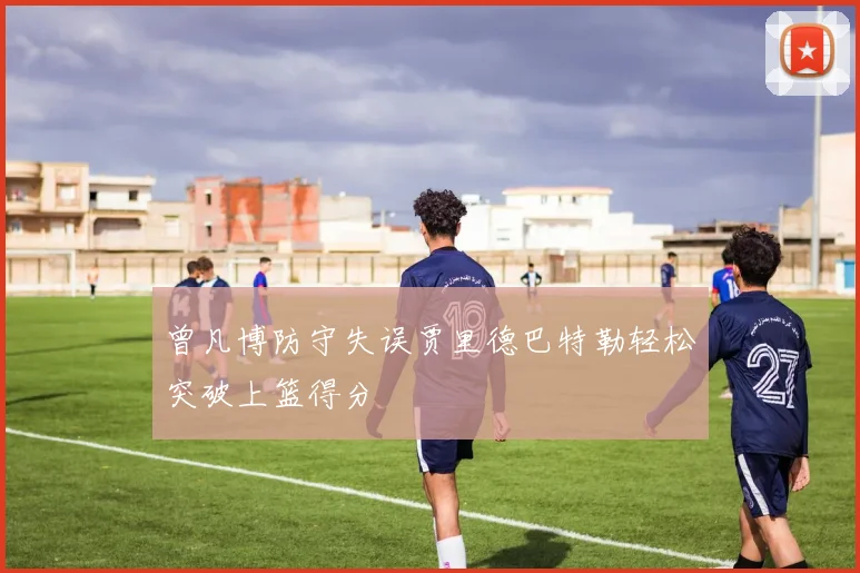 曾凡博防守失误贾里德巴特勒轻松突破上篮得分