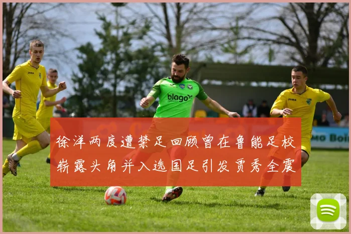 徐洋两度遭禁足回顾曾在鲁能足校崭露头角并入选国足引发贾秀全震惊