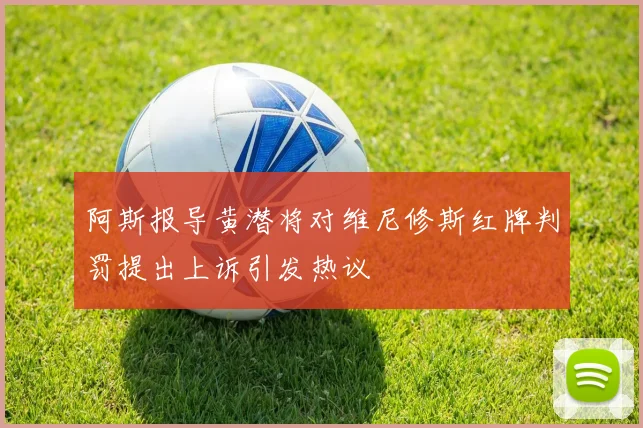 阿斯报导黄潜将对维尼修斯红牌判罚提出上诉引发热议