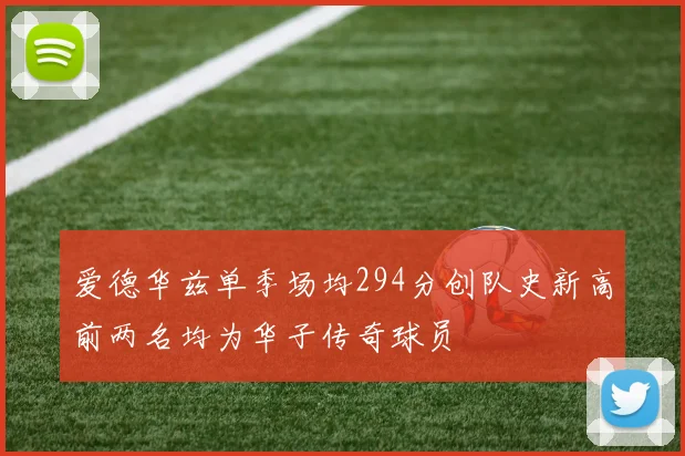 爱德华兹单季场均294分创队史新高前两名均为华子传奇球员