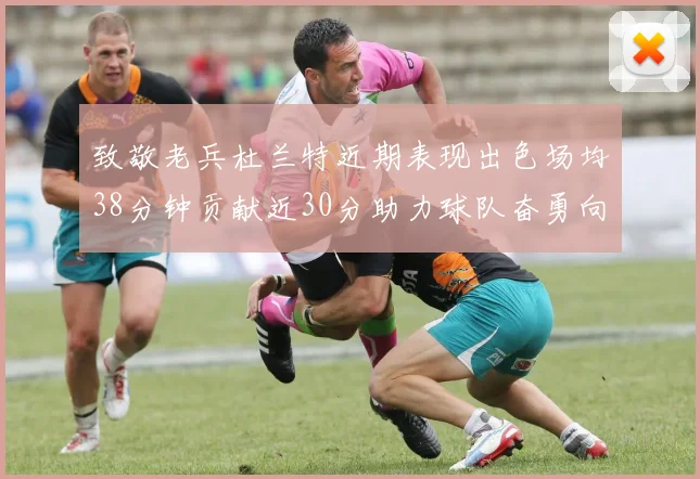 致敬老兵杜兰特近期表现出色场均38分钟贡献近30分助力球队奋勇向前