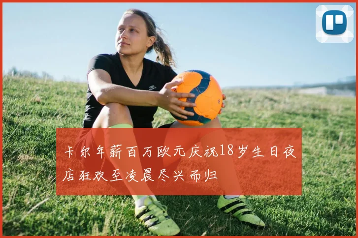 卡尔年薪百万欧元庆祝18岁生日夜店狂欢至凌晨尽兴而归