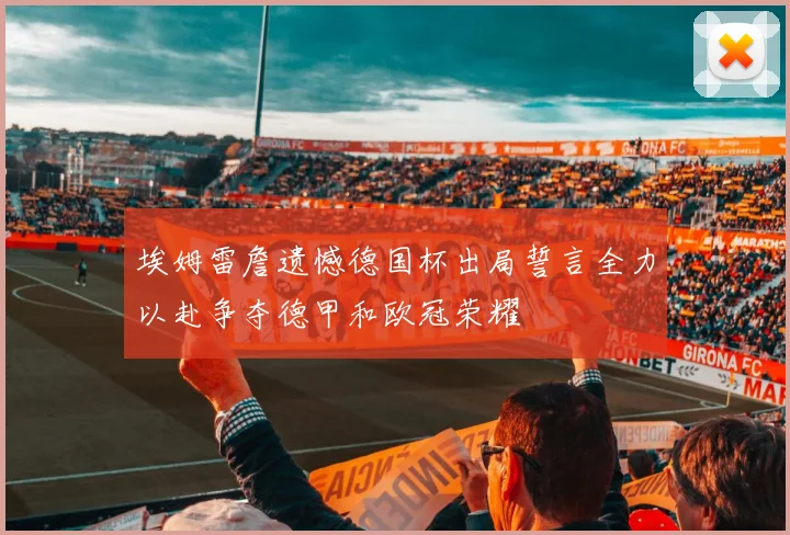 埃姆雷詹遗憾德国杯出局誓言全力以赴争夺德甲和欧冠荣耀