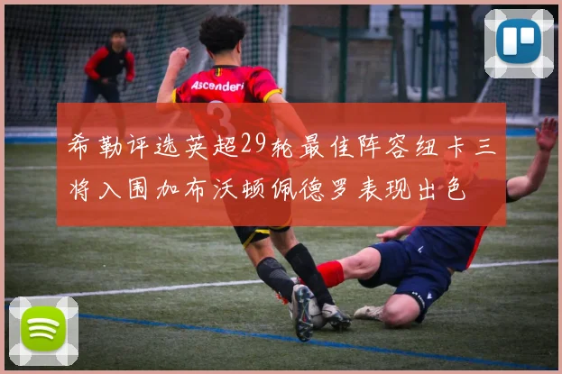 希勒评选英超29轮最佳阵容纽卡三将入围加布沃顿佩德罗表现出色