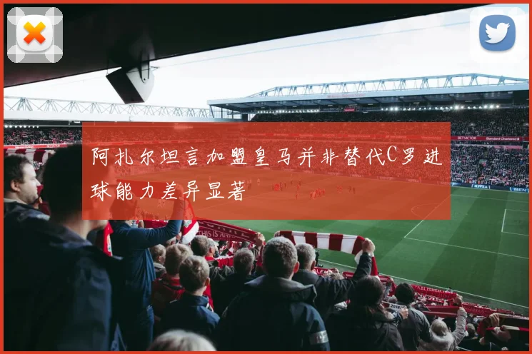 阿扎尔坦言加盟皇马并非替代C罗进球能力差异显著