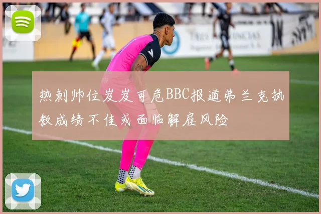 热刺帅位岌岌可危BBC报道弗兰克执教成绩不佳或面临解雇风险