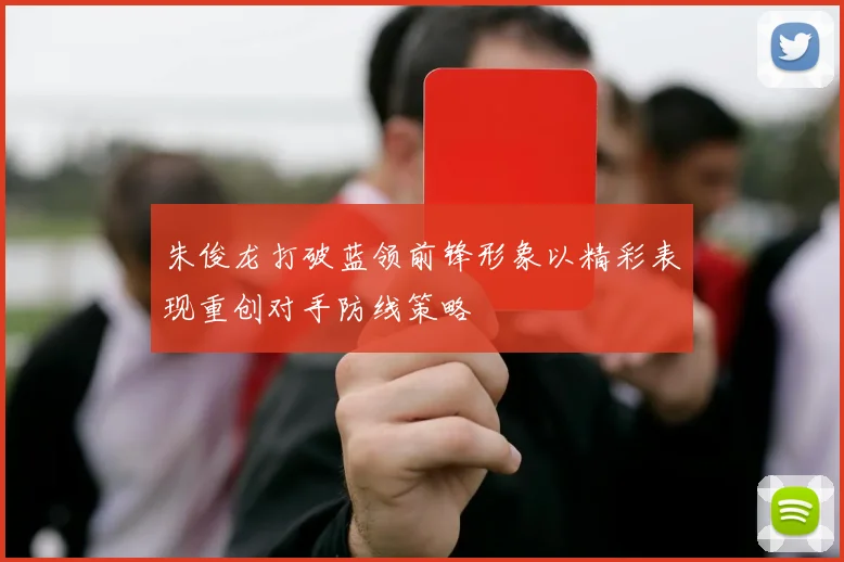 朱俊龙打破蓝领前锋形象以精彩表现重创对手防线策略