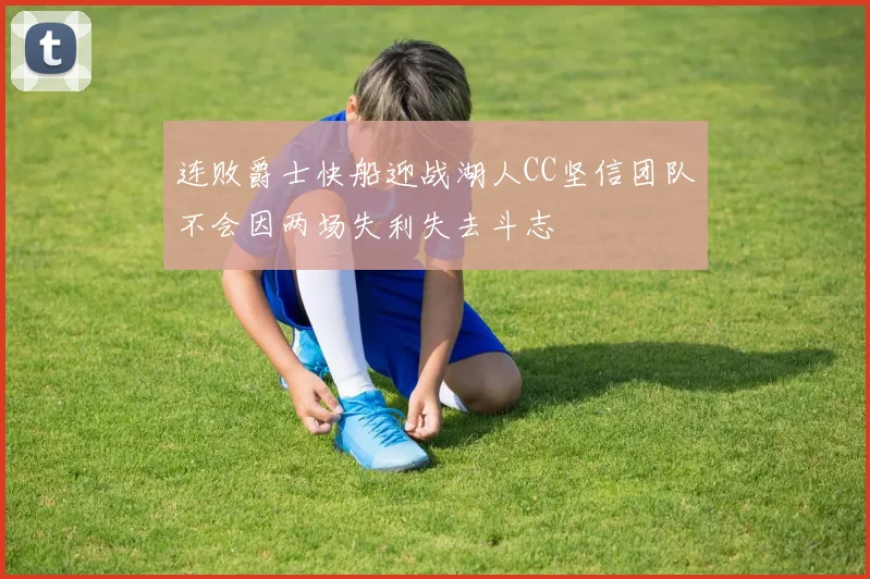 连败爵士快船迎战湖人CC坚信团队不会因两场失利失去斗志
