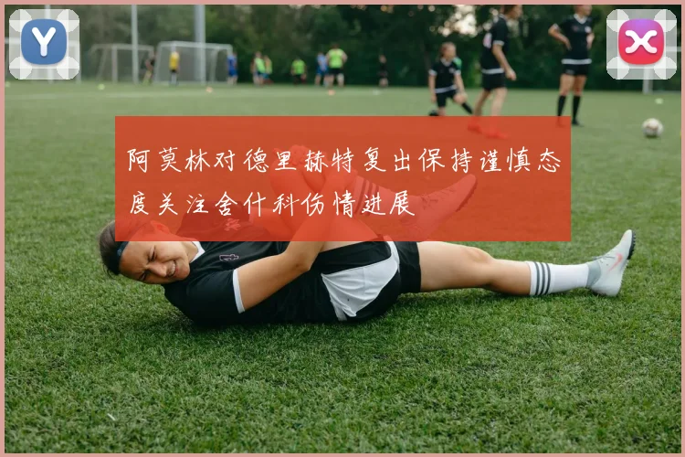 阿莫林对德里赫特复出保持谨慎态度关注舍什科伤情进展