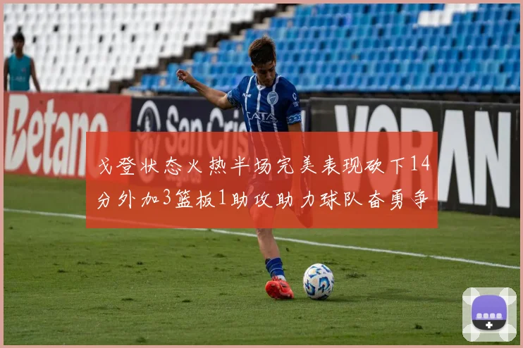 戈登状态火热半场完美表现砍下14分外加3篮板1助攻助力球队奋勇争先