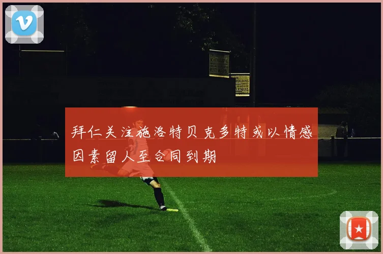 拜仁关注施洛特贝克多特或以情感因素留人至合同到期