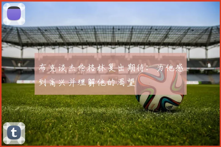 布克谈杰伦格林复出期待：为他感到高兴并理解他的渴望