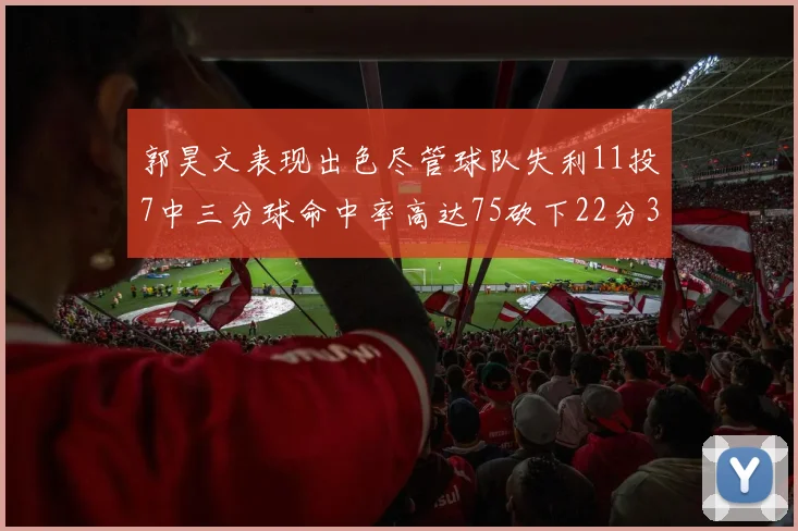 郭昊文表现出色尽管球队失利11投7中三分球命中率高达75砍下22分3篮板3助攻