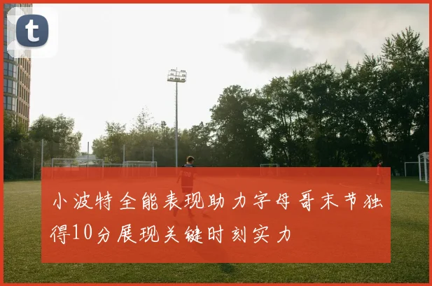 小波特全能表现助力字母哥末节独得10分展现关键时刻实力