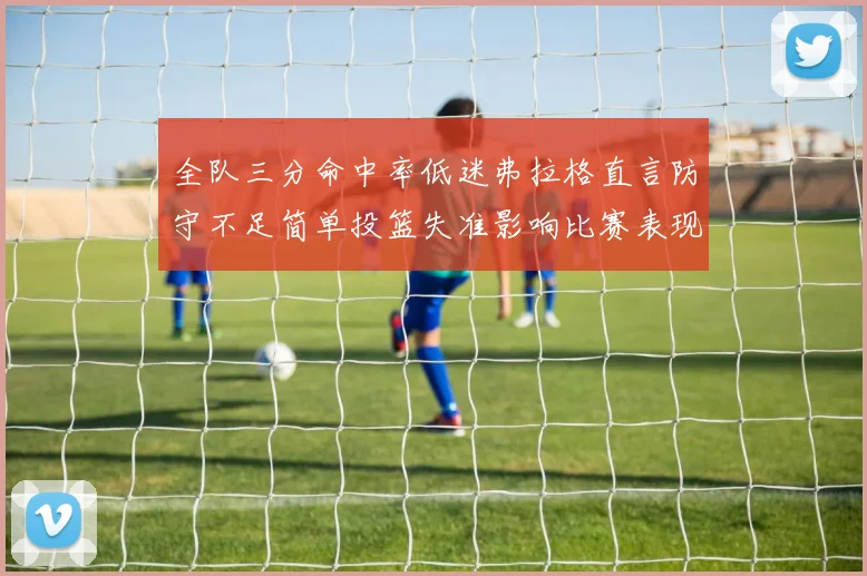 全队三分命中率低迷弗拉格直言防守不足简单投篮失准影响比赛表现